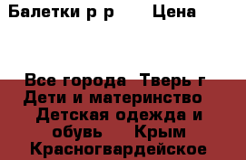 Балетки р-р 28 › Цена ­ 200 - Все города, Тверь г. Дети и материнство » Детская одежда и обувь   . Крым,Красногвардейское